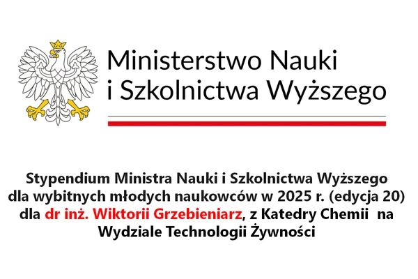 Ministerstwo Nauki i Szkolnictwa Wyższego

Stypendium Ministra Nauki i Szkolnictwa Wyższego
dla wybitnych młodych naukowców w 2025 r. (edycja 20)
dla dr inż. Wiktorii Grzebieniarz, z Katedry Chemii na Wydziale Technologii Żywności