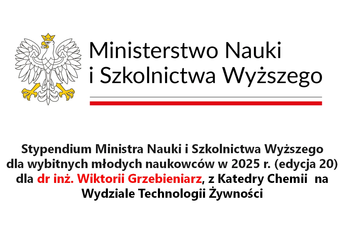 Ministerstwo Nauki i Szkolnictwa Wyższego
Stypendium Ministra Nauki i Szkolnictwa Wyższego
dla wybitnych młodych naukowców w 2025 r. (edycja 20)
dla dr inż. Wiktorii Grzebieniarz, z Katedry Chemii na Wydziale Technologii Żywności